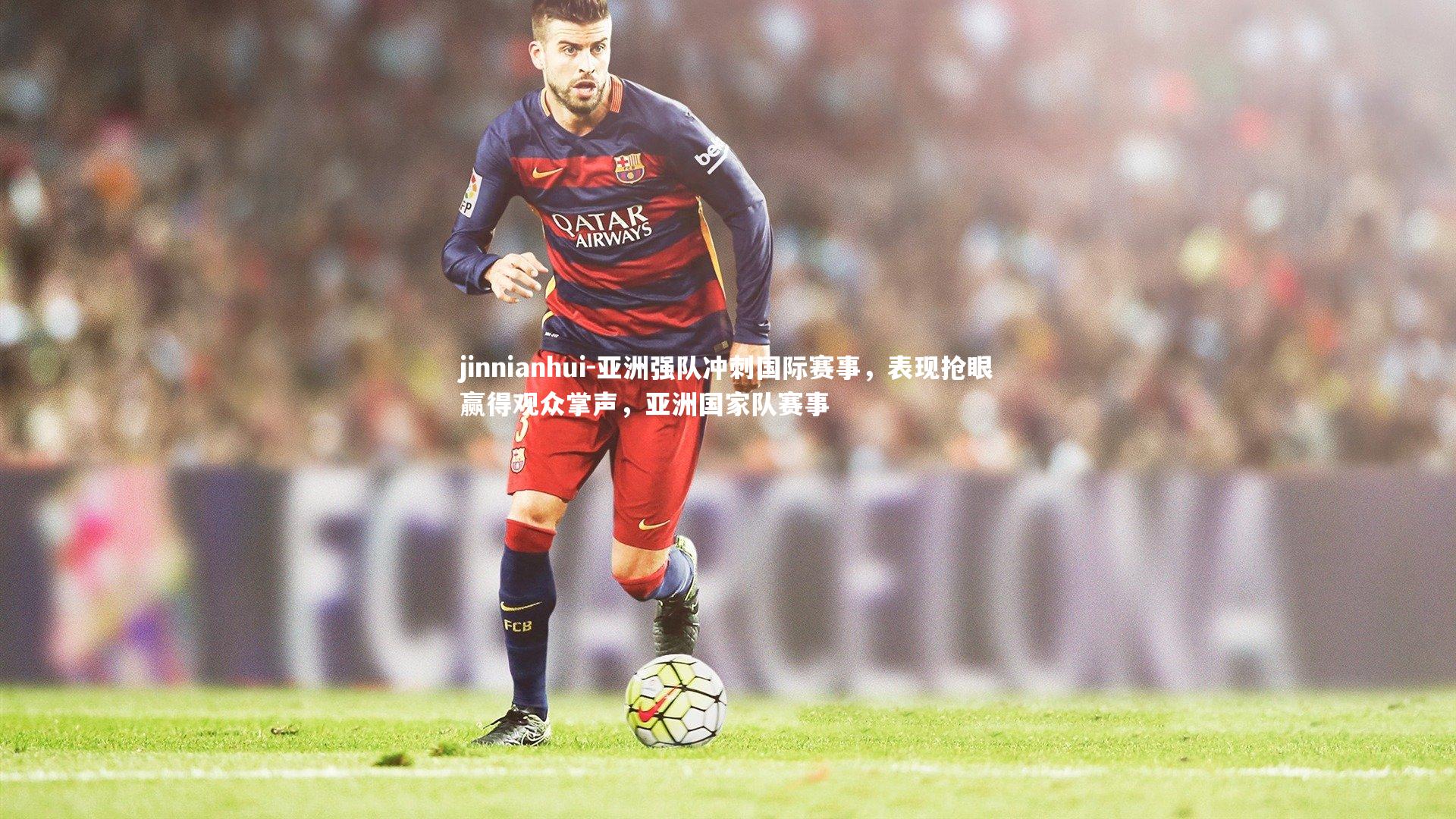 jinnianhui-亚洲强队冲刺国际赛事，表现抢眼赢得观众掌声，亚洲国家队赛事