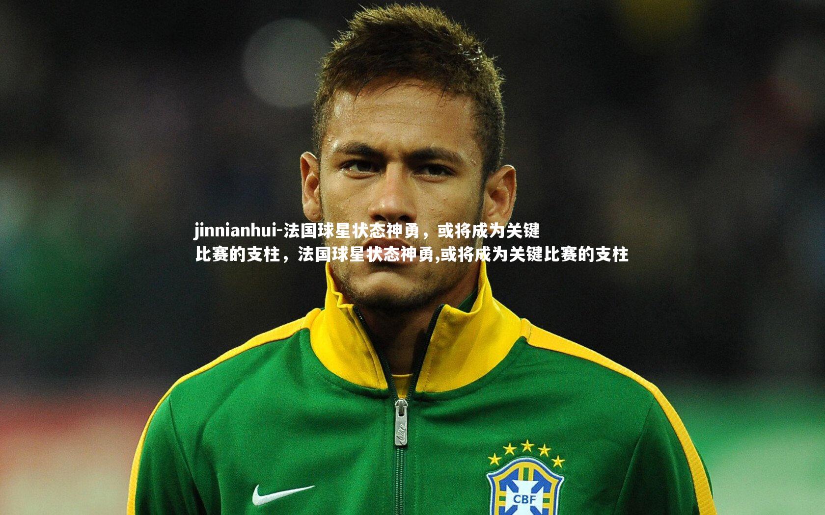 法国球星状态神勇，或将成为关键比赛的支柱，法国球星状态神勇,或将成为关键比赛的支柱