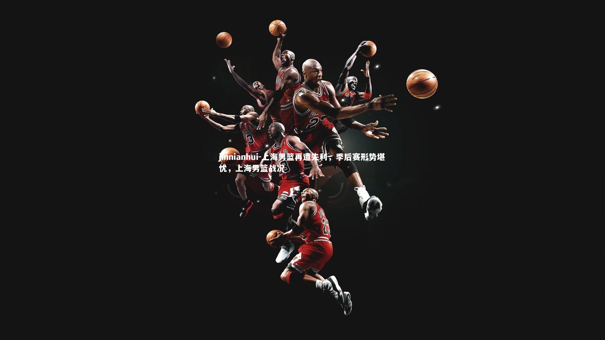 jinnianhui-上海男篮再遭失利，季后赛形势堪忧，上海男篮战况