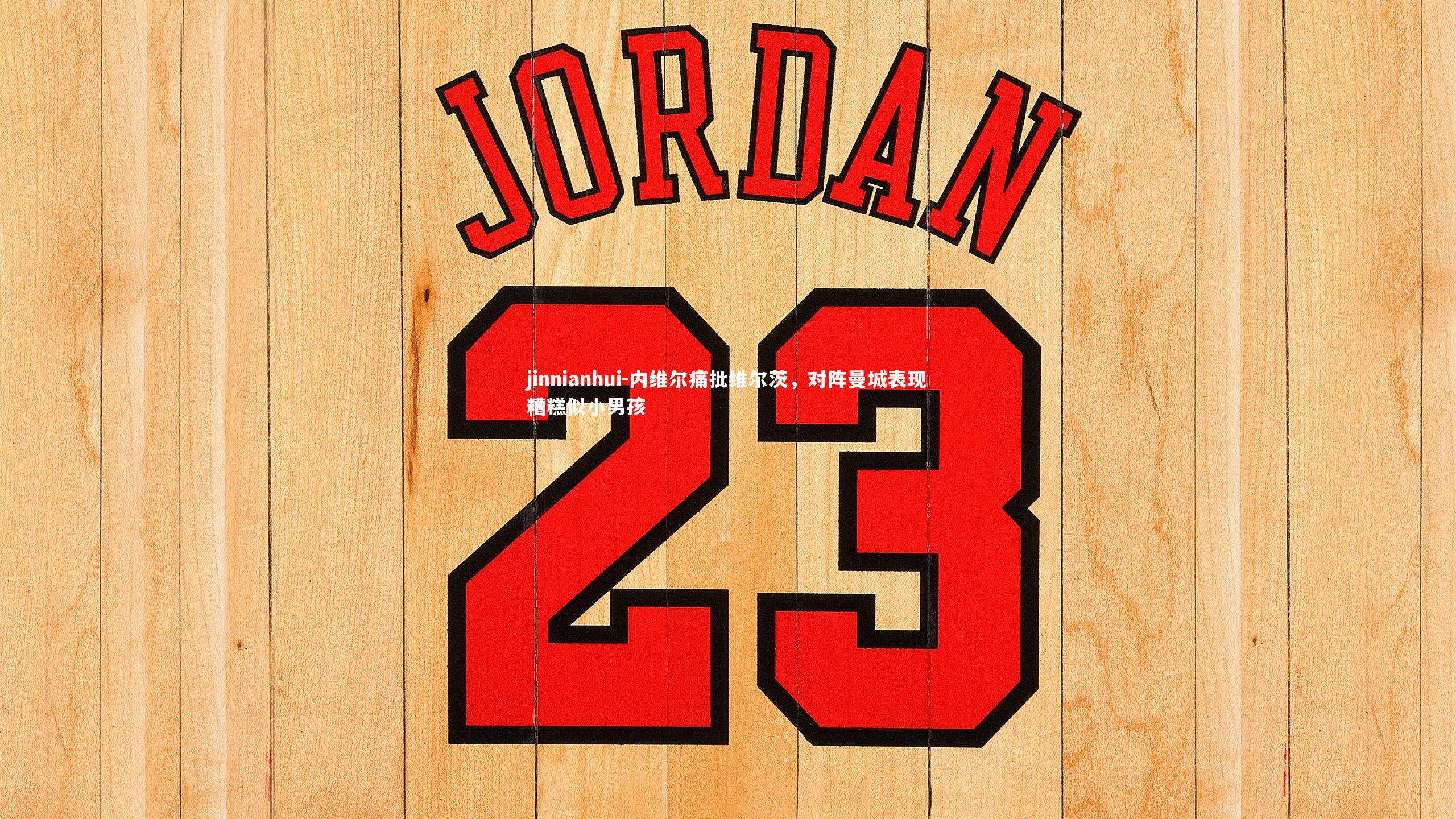 jinnianhui-内维尔痛批维尔茨，对阵曼城表现糟糕似小男孩